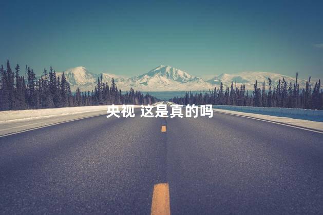 央视 这是真的吗